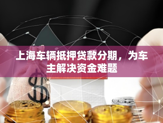 上海车辆抵押贷款分期，为车主解决资金难题