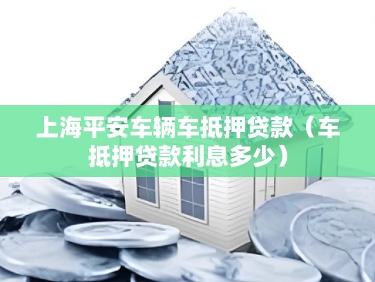 上海平安车辆车抵押贷款（车抵押贷款利息多少）