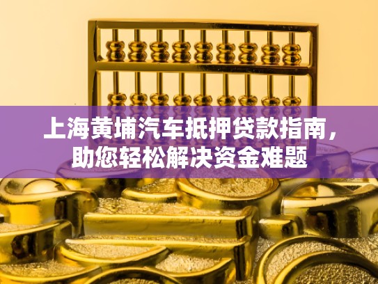 上海黄埔汽车抵押贷款指南，助您轻松解决资金难题
