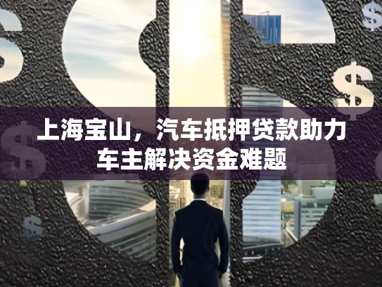 上海宝山，汽车抵押贷款助力车主解决资金难题