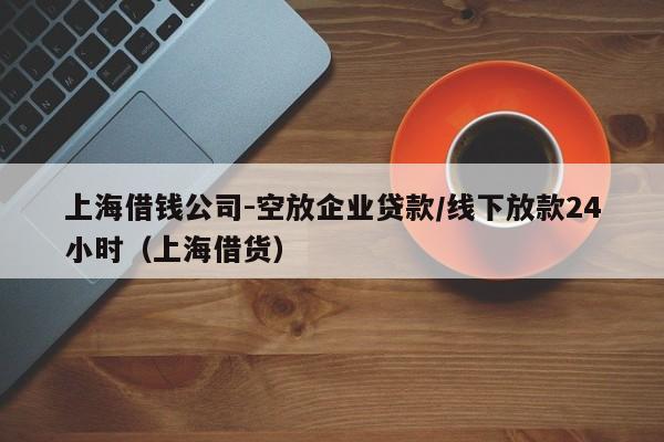 上海借钱公司-空放企业贷款/线下放款24小时（上海借货）